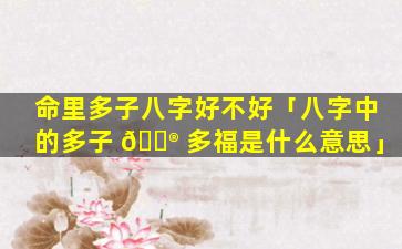命里多子八字好不好「八字中的多子 💮 多福是什么意思」